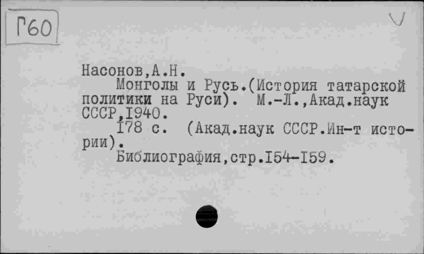 ﻿Г60
Насонов,A.H.
Монголы и Русь.(История татарской политики на Руси). М.-Л.,Акад.наук СССР,1940.
178 с. (Акад.наук СССР.Ин-т истории) .
Библиография,стр.154-159.